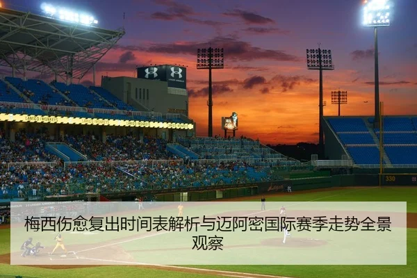 梅西伤愈复出时间表解析与迈阿密国际赛季走势全景观察