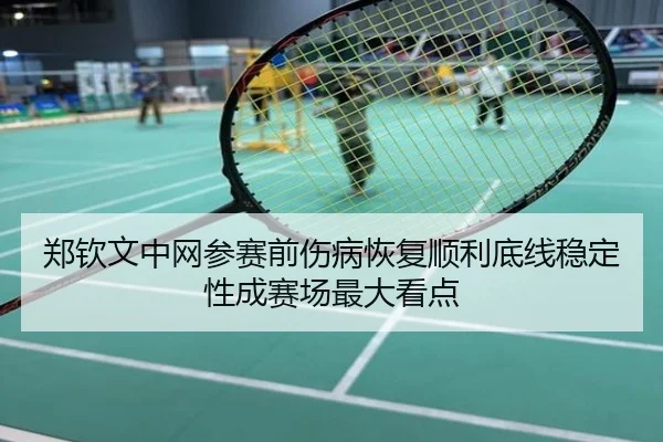郑钦文中网参赛前伤病恢复顺利底线稳定性成赛场最大看点