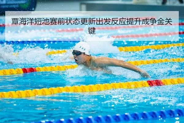 覃海洋短池赛前状态更新出发反应提升成争金关键