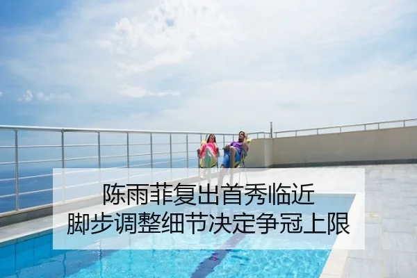 陈雨菲复出首秀临近 脚步调整细节决定争冠上限