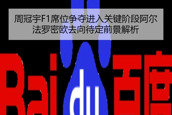 周冠宇F1席位争夺进入关键阶段阿尔法罗密欧去向待定前景解析